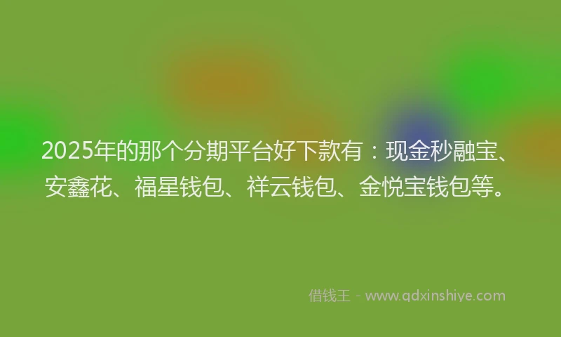 2025年的那个分期平台好下款有：现金秒融宝、安鑫花、福星钱包、祥云钱包、金悦宝钱包等。