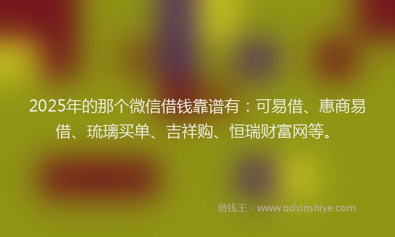 2025年的那个微信借钱靠谱有：可易借、惠商易借、琉璃买单、吉祥购、恒瑞财富网等。