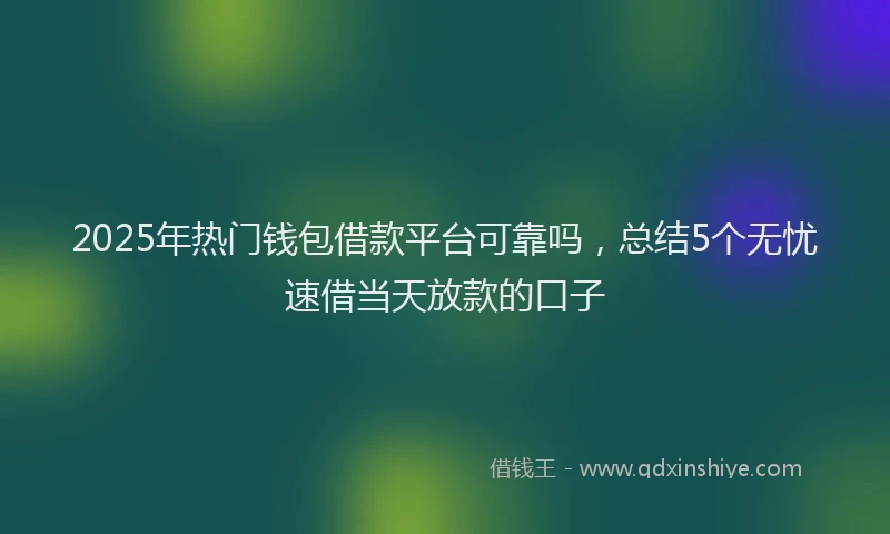 2025年热门钱包借款平台可靠吗，总结5个无忧速借当天放款的口子