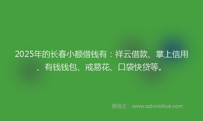 2025年的长春小额借钱有：祥云借款、掌上信用、有钱钱包、戒易花、口袋快贷等。
