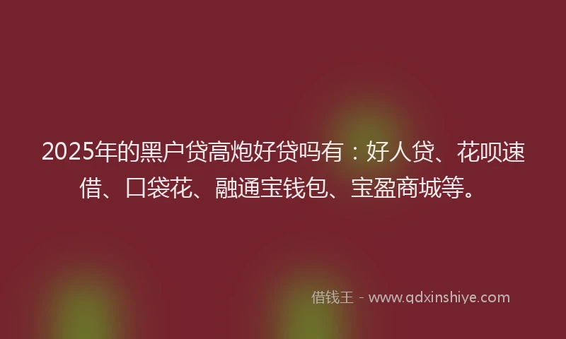 2025年的黑户贷高炮好贷吗有：好人贷、花呗速借、口袋花、融通宝钱包、宝盈商城等。