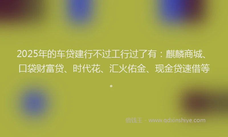 2025年的车贷建行不过工行过了有：麒麟商城、口袋财富贷、时代花、汇火佑金、现金贷速借等。