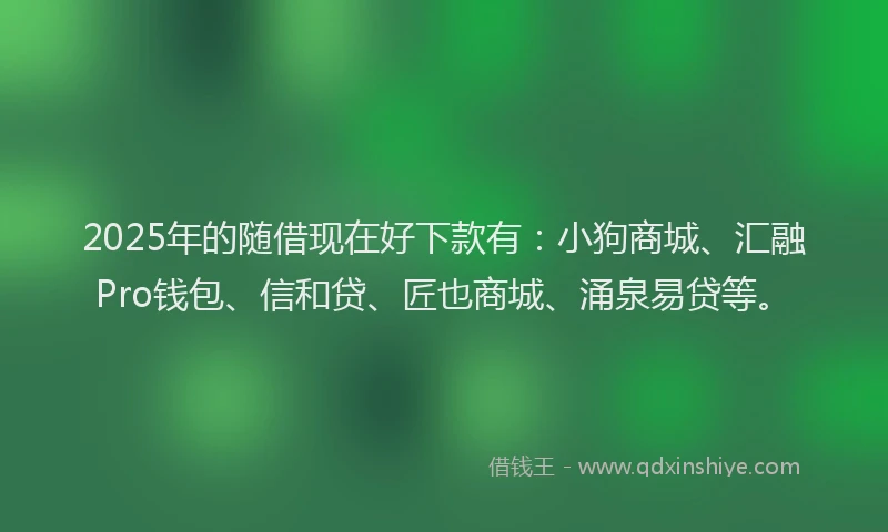 2025年的随借现在好下款有：小狗商城、汇融Pro钱包、信和贷、匠也商城、涌泉易贷等。