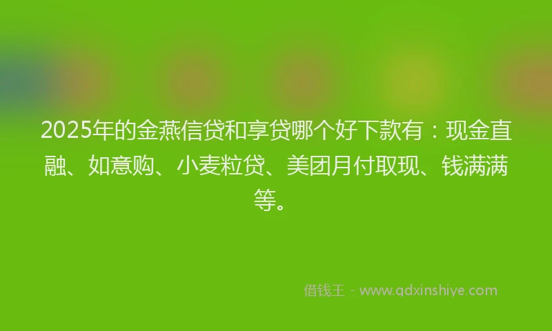 2025年的金燕信贷和享贷哪个好下款有：现金直融、如意购、小麦粒贷、美团月付取现、钱满满等。