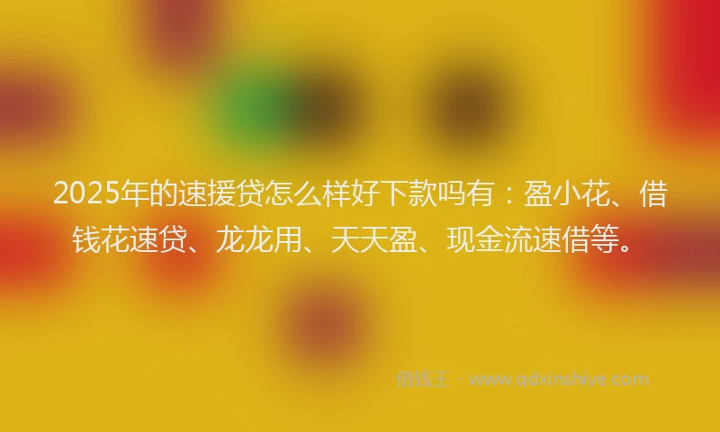 2025年的速援贷怎么样好下款吗有：盈小花、借钱花速贷、龙龙用、天天盈、现金流速借等。