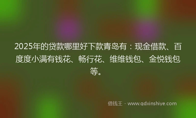 2025年的贷款哪里好下款青岛有：现金借款、百度度小满有钱花、畅行花、维维钱包、金悦钱包等。