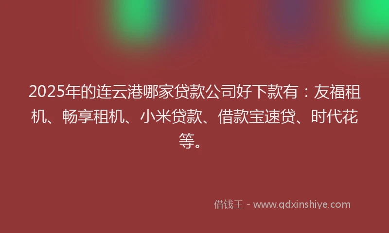 2025年的连云港哪家贷款公司好下款有：友福租机、畅享租机、小米贷款、借款宝速贷、时代花等。