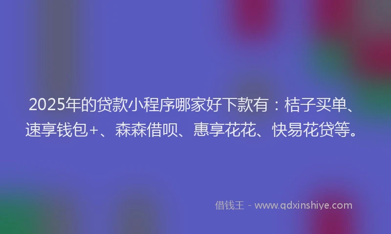 2025年的贷款小程序哪家好下款有：桔子买单、速享钱包+、森森借呗、惠享花花、快易花贷等。