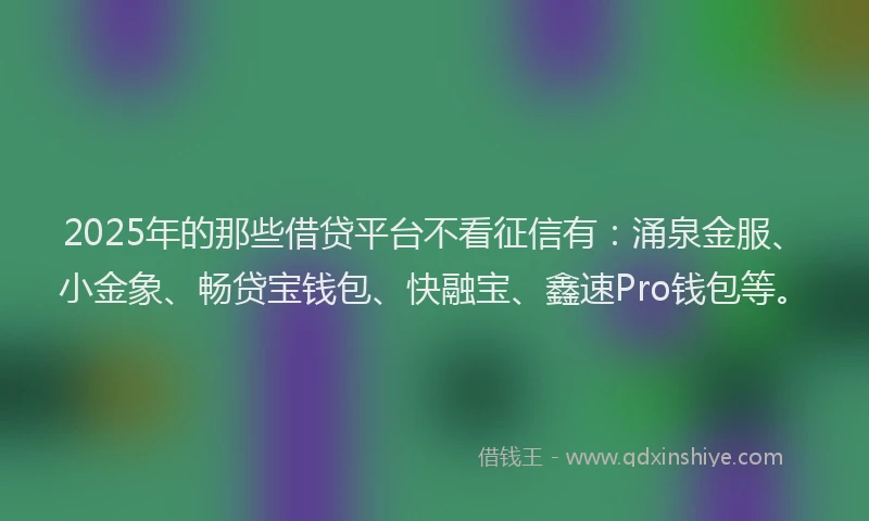 2025年的那些借贷平台不看征信有：涌泉金服、小金象、畅贷宝钱包、快融宝、鑫速Pro钱包等。