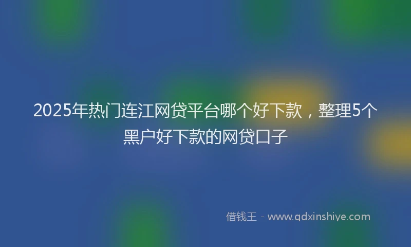 2025年热门连江网贷平台哪个好下款，整理5个黑户好下款的网贷口子