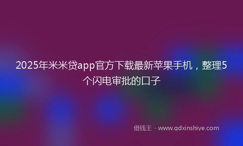 2025年米米贷app官方下载最新苹果手机，整理5个闪电审批的口子