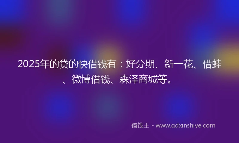 2025年的贷的快借钱有：好分期、新一花、借蛙、微博借钱、森泽商城等。