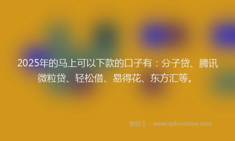 2025年的马上可以下款的口子有：分子贷、腾讯微粒贷、轻松借、易得花、东方汇等。