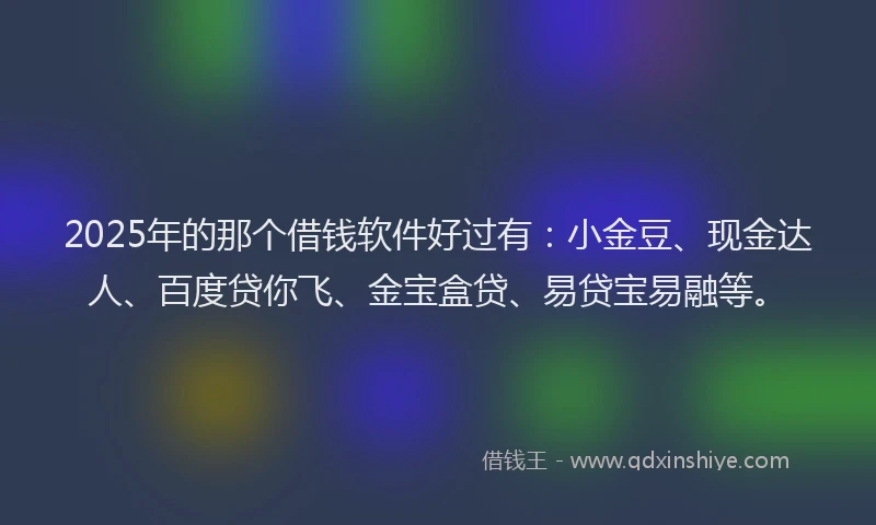 2025年的那个借钱软件好过有：小金豆、现金达人、百度贷你飞、金宝盒贷、易贷宝易融等。