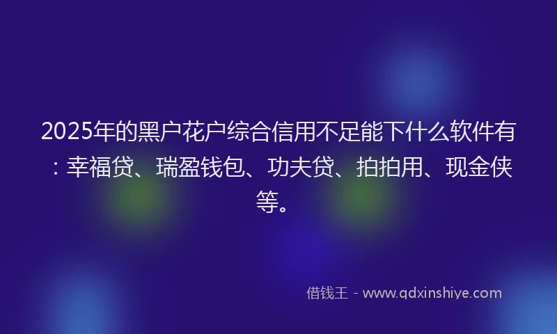 2025年的黑户花户综合信用不足能下什么软件有：幸福贷、瑞盈钱包、功夫贷、拍拍用、现金侠等。