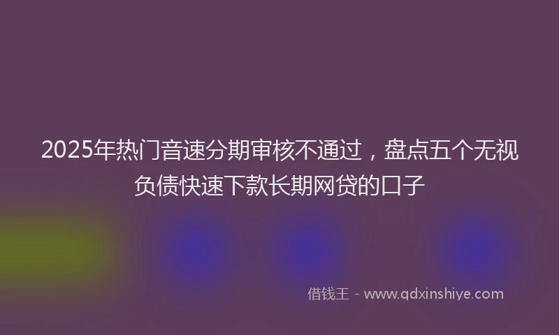 2025年热门音速分期审核不通过，盘点五个无视负债快速下款长期网贷的口子
