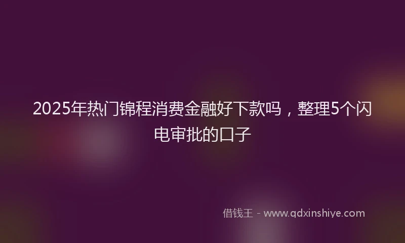 2025年热门锦程消费金融好下款吗，整理5个闪电审批的口子
