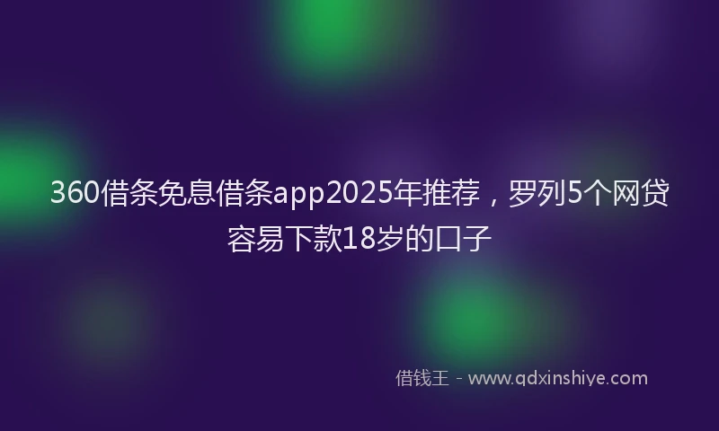 360借条免息借条app2025年推荐，罗列5个网贷容易下款18岁的口子