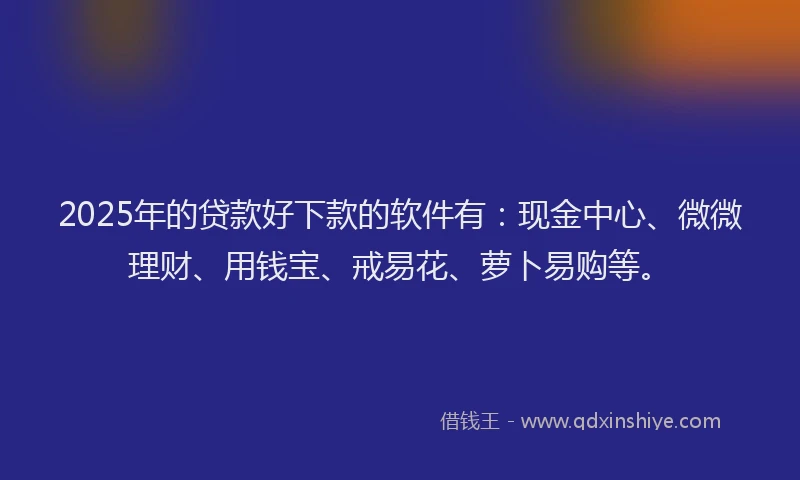 2025年的贷款好下款的软件有：现金中心、微微理财、用钱宝、戒易花、萝卜易购等。