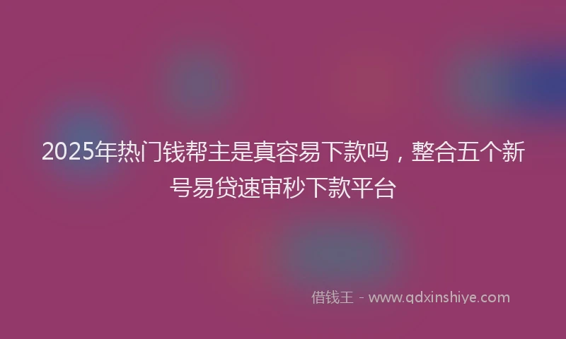 2025年热门钱帮主是真容易下款吗，整合五个新号易贷速审秒下款平台