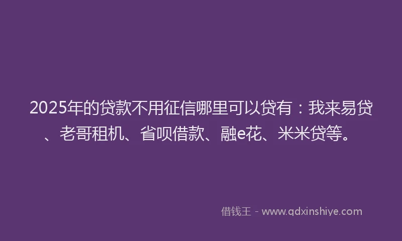 2025年的贷款不用征信哪里可以贷有：我来易贷、老哥租机、省呗借款、融e花、米米贷等。