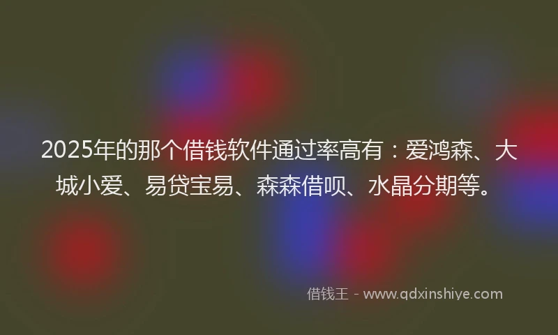 2025年的那个借钱软件通过率高有：爱鸿森、大城小爱、易贷宝易、森森借呗、水晶分期等。