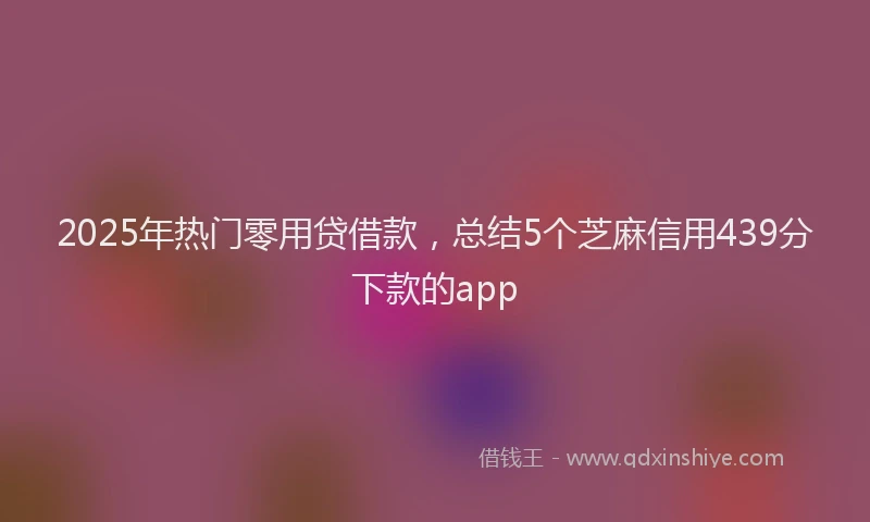 2025年热门零用贷借款，总结5个芝麻信用439分下款的app