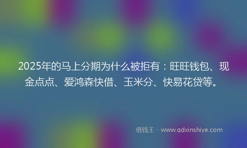 2025年的马上分期为什么被拒有：旺旺钱包、现金点点、爱鸿森快借、玉米分、快易花贷等。