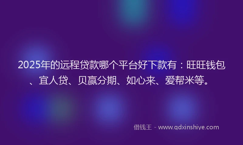 2025年的远程贷款哪个平台好下款有：旺旺钱包、宜人贷、贝赢分期、如心来、爱帮米等。