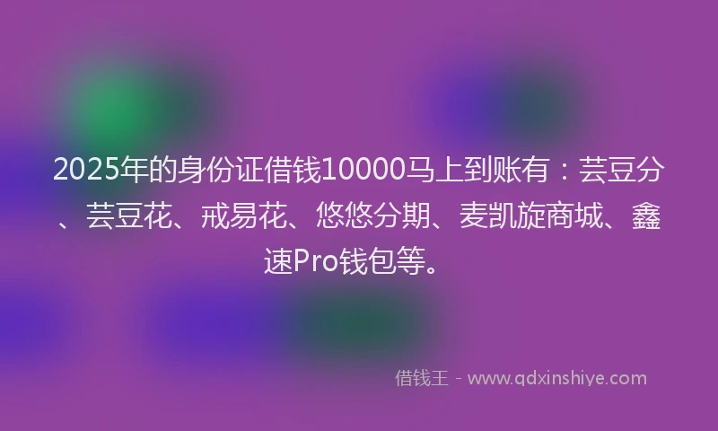 2025年的身份证借钱10000马上到账有：芸豆分、芸豆花、戒易花、悠悠分期、麦凯旋商城、鑫速Pro钱包等。