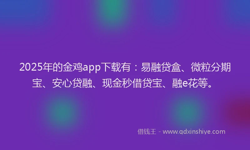 2025年的金鸡app下载有：易融贷盒、微粒分期宝、安心贷融、现金秒借贷宝、融e花等。