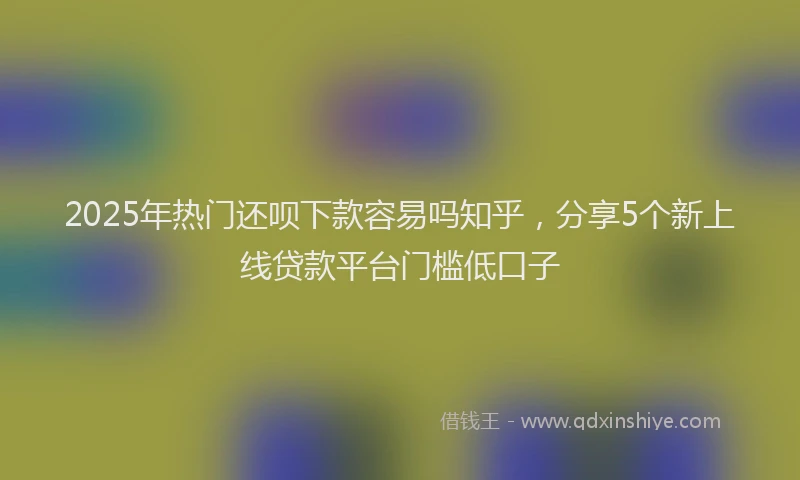 2025年热门还呗下款容易吗知乎，分享5个新上线贷款平台门槛低口子