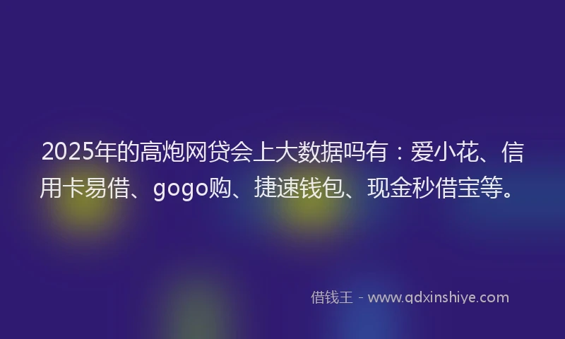 2025年的高炮网贷会上大数据吗有：爱小花、信用卡易借、gogo购、捷速钱包、现金秒借宝等。