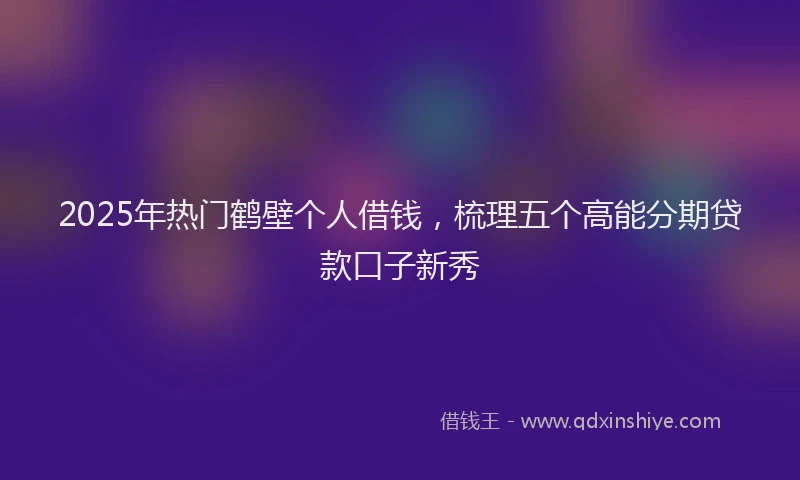 2025年热门鹤壁个人借钱，梳理五个高能分期贷款口子新秀