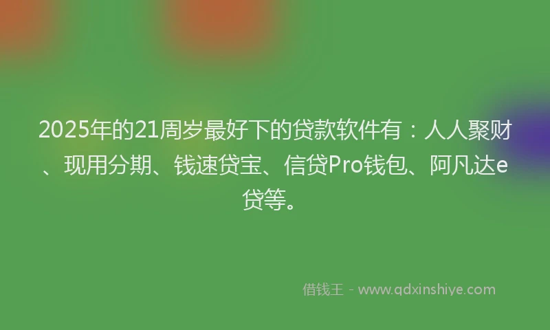 2025年的21周岁最好下的贷款软件有：人人聚财、现用分期、钱速贷宝、信贷Pro钱包、阿凡达e贷等。
