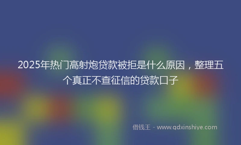 2025年热门高射炮贷款被拒是什么原因，整理五个真正不查征信的贷款口子