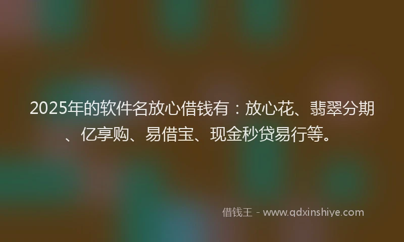 2025年的软件名放心借钱有：放心花、翡翠分期、亿享购、易借宝、现金秒贷易行等。