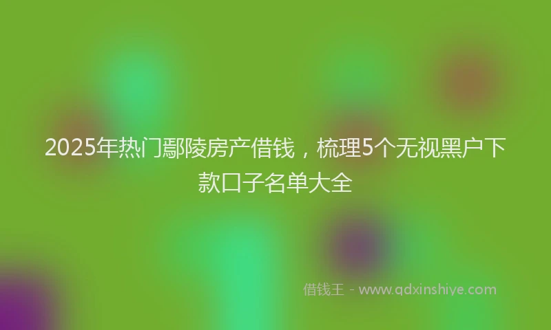 2025年热门鄢陵房产借钱，梳理5个无视黑户下款口子名单大全
