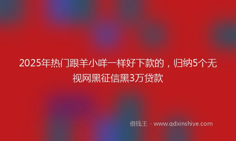 2025年热门跟羊小咩一样好下款的，归纳5个无视网黑征信黑3万贷款