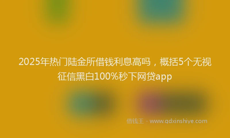 2025年热门陆金所借钱利息高吗，概括5个无视征信黑白100%秒下网贷app