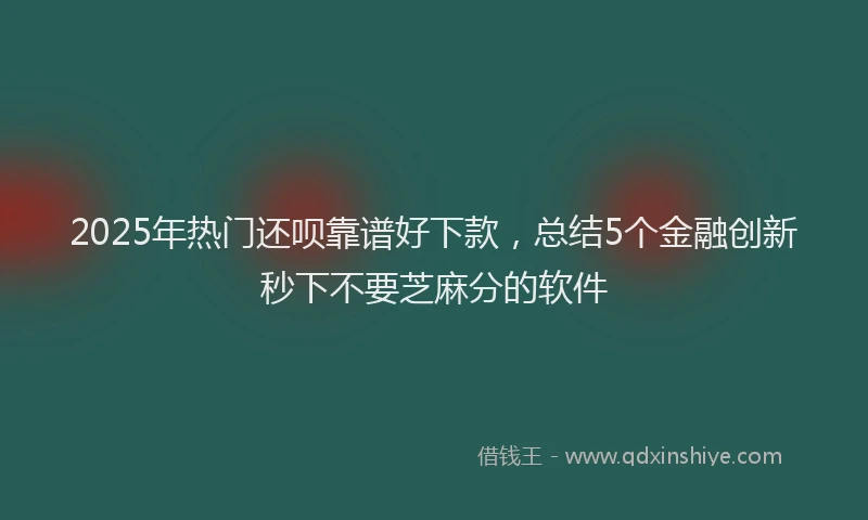 2025年热门还呗靠谱好下款，总结5个金融创新秒下不要芝麻分的软件