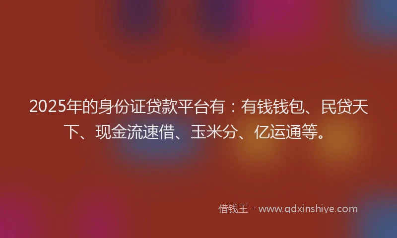 2025年的身份证贷款平台有：有钱钱包、民贷天下、现金流速借、玉米分、亿运通等。