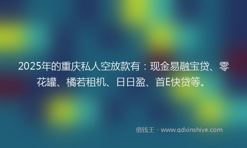 2025年的重庆私人空放款有：现金易融宝贷、零花罐、橘若租机、日日盈、首E快贷等。