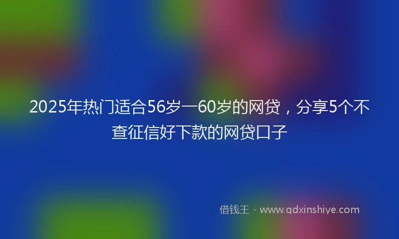 2025年热门适合56岁一60岁的网贷，分享5个不查征信好下款的网贷口子