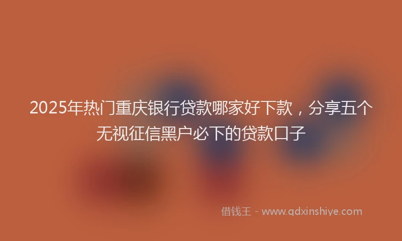 2025年热门重庆银行贷款哪家好下款，分享五个无视征信黑户必下的贷款口子