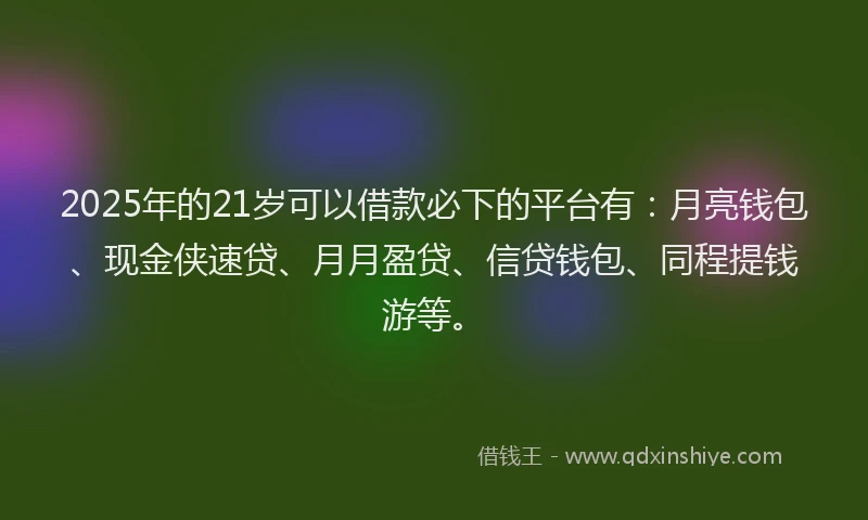 2025年的21岁可以借款必下的平台有：月亮钱包、现金侠速贷、月月盈贷、信贷钱包、同程提钱游等。