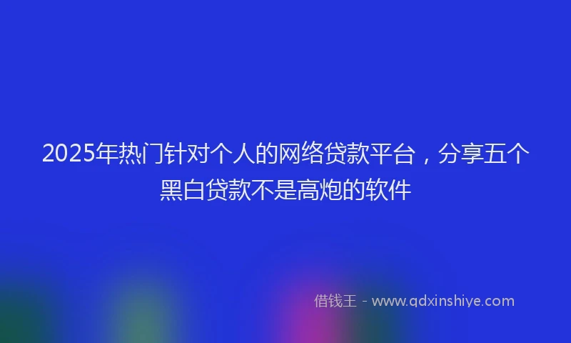 2025年热门针对个人的网络贷款平台，分享五个黑白贷款不是高炮的软件