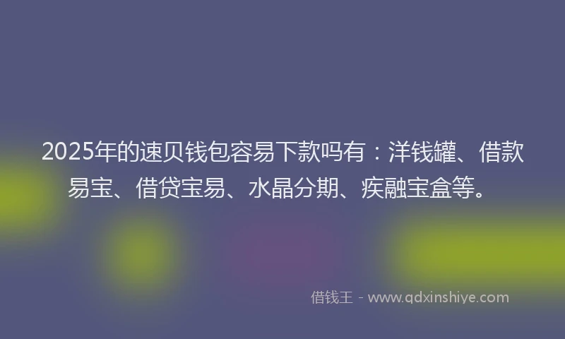 2025年的速贝钱包容易下款吗有：洋钱罐、借款易宝、借贷宝易、水晶分期、疾融宝盒等。