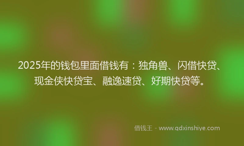 2025年的钱包里面借钱有：独角兽、闪借快贷、现金侠快贷宝、融逸速贷、好期快贷等。