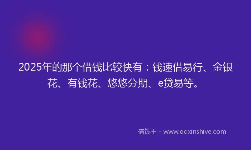 2025年的那个借钱比较快有：钱速借易行、金银花、有钱花、悠悠分期、e贷易等。